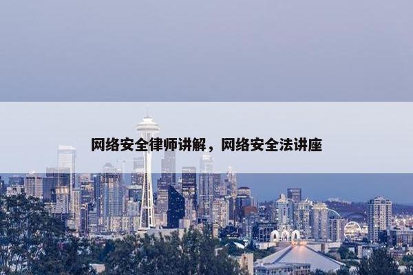 网络安全律师讲解，网络安全法讲座