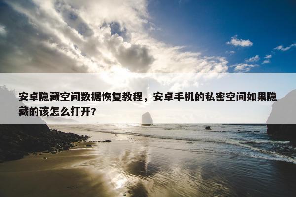 安卓隐藏空间数据恢复教程，安卓手机的私密空间如果隐藏的该怎么打开?