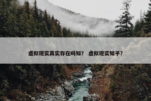 虚拟现实真实存在吗知？ 虚拟现实知乎？