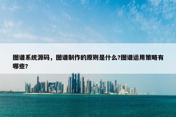 图谱系统源码，图谱制作的原则是什么?图谱运用策略有哪些?
