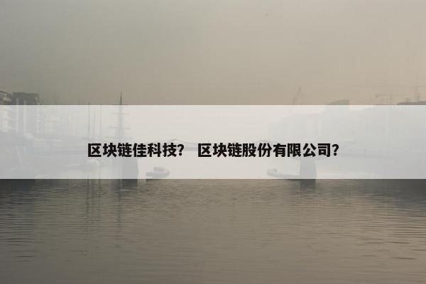 区块链佳科技？ 区块链股份有限公司？