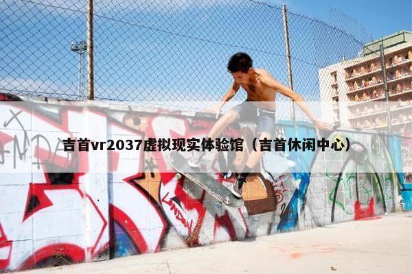 吉首vr2037虚拟现实体验馆（吉首休闲中心）