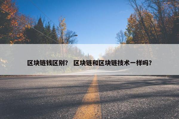 区块链钱区别？ 区块链和区块链技术一样吗？