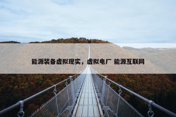 能源装备虚拟现实，虚拟电厂 能源互联网