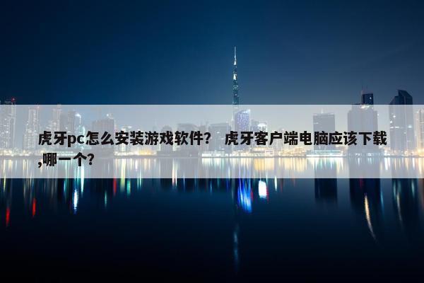 虎牙pc怎么安装游戏软件？ 虎牙客户端电脑应该下载,哪一个？