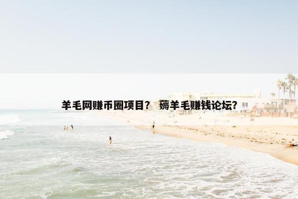 羊毛网赚币圈项目？ 薅羊毛赚钱论坛？