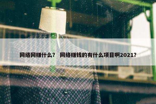 网络网赚什么？ 网络赚钱的有什么项目啊2021？