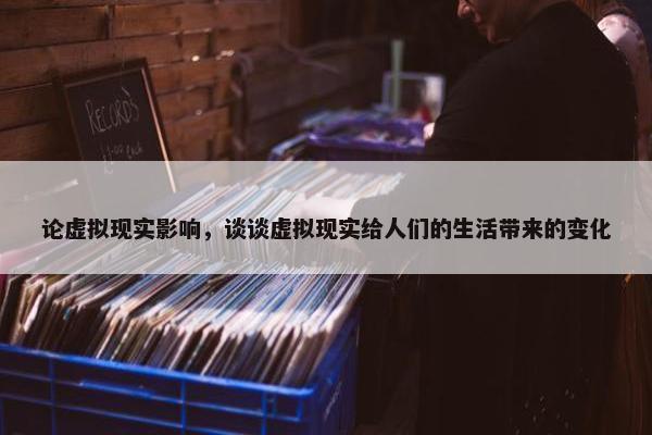 论虚拟现实影响，谈谈虚拟现实给人们的生活带来的变化
