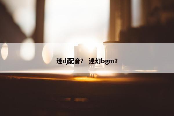 迷dj配音？ 迷幻bgm？