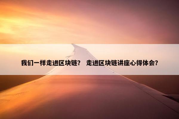我们一样走进区块链？ 走进区块链讲座心得体会？