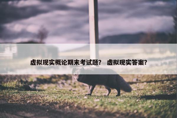 虚拟现实概论期末考试题？ 虚拟现实答案？
