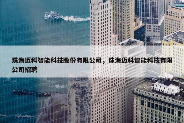 珠海迈科智能科技股份有限公司，珠海迈科智能科技有限公司招聘