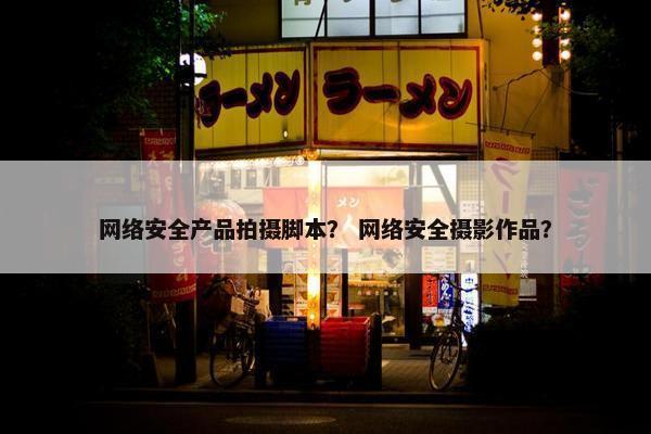 网络安全产品拍摄脚本？ 网络安全摄影作品？