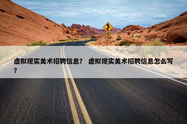 虚拟现实美术招聘信息？ 虚拟现实美术招聘信息怎么写？