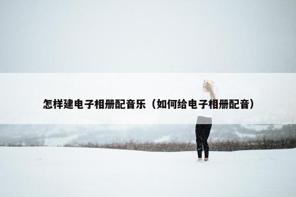 怎样建电子相册配音乐（如何给电子相册配音）