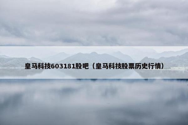 皇马科技603181股吧（皇马科技股票历史行情）
