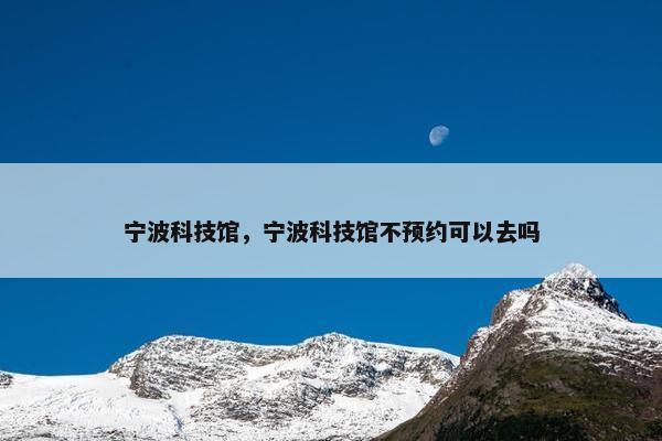 宁波科技馆，宁波科技馆不预约可以去吗