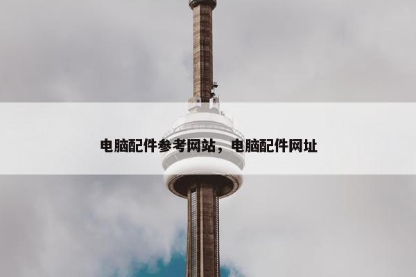 电脑配件参考网站，电脑配件网址