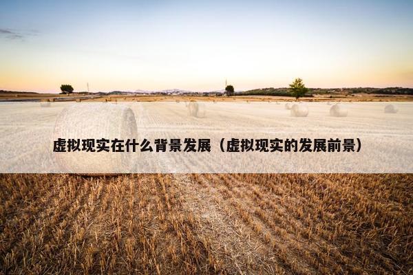 虚拟现实在什么背景发展（虚拟现实的发展前景）