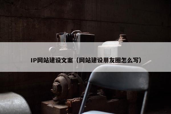 IP网站建设文案（网站建设朋友圈怎么写）