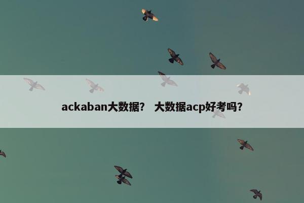 ackaban大数据？ 大数据acp好考吗？