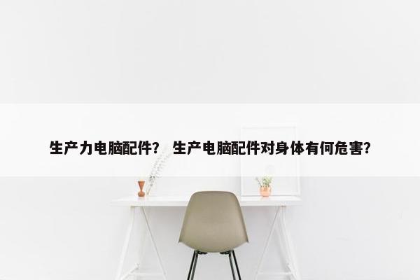 生产力电脑配件？ 生产电脑配件对身体有何危害？