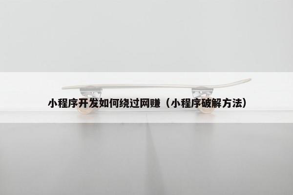 小程序开发如何绕过网赚（小程序破解方法）