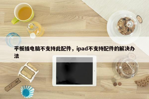 平板插电脑不支持此配件，ipad不支持配件的解决办法