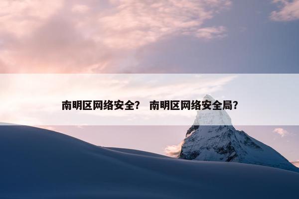 南明区网络安全？ 南明区网络安全局？