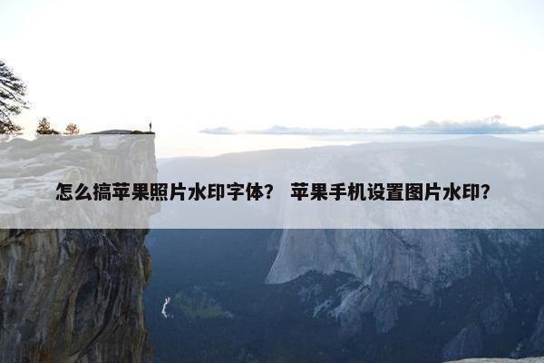 怎么搞苹果照片水印字体？ 苹果手机设置图片水印？