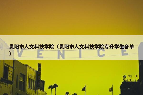 贵阳市人文科技学院（贵阳市人文科技学院专升学生各单）