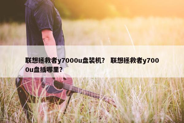 联想拯救者y7000u盘装机？ 联想拯救者y7000u盘插哪里？