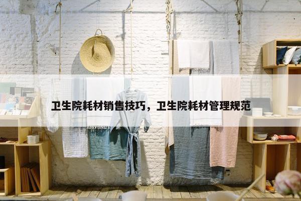 卫生院耗材销售技巧，卫生院耗材管理规范