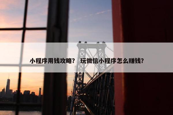 小程序用钱攻略？ 玩微信小程序怎么赚钱？
