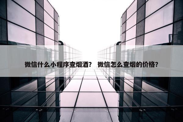 微信什么小程序查烟酒？ 微信怎么查烟的价格？