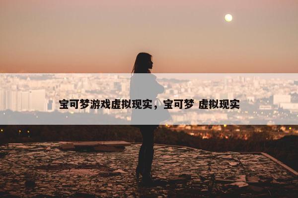 宝可梦游戏虚拟现实，宝可梦 虚拟现实