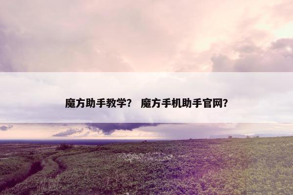魔方助手教学？ 魔方手机助手官网？
