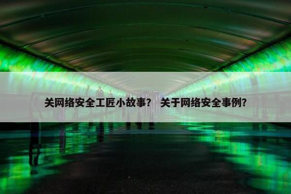 关网络安全工匠小故事？ 关于网络安全事例？