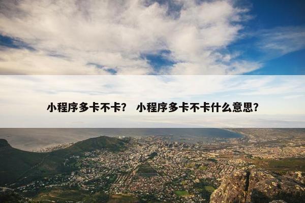 小程序多卡不卡？ 小程序多卡不卡什么意思？