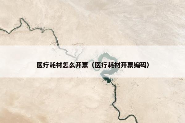 医疗耗材怎么开票（医疗耗材开票编码）