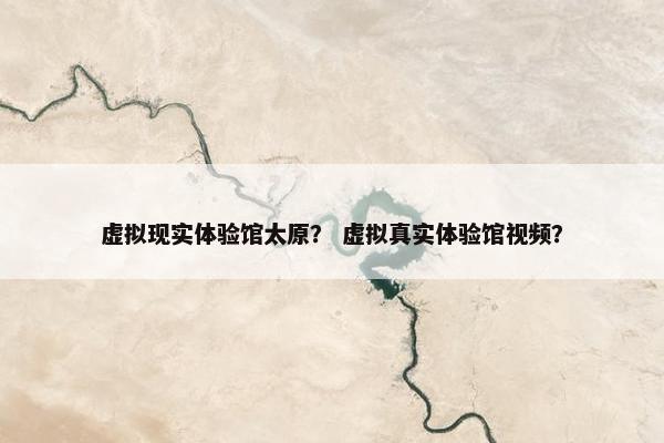 虚拟现实体验馆太原？ 虚拟真实体验馆视频？