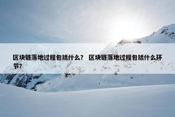 区块链落地过程包括什么？ 区块链落地过程包括什么环节？
