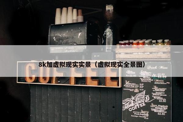 8k加虚拟现实实景（虚拟现实全景图）