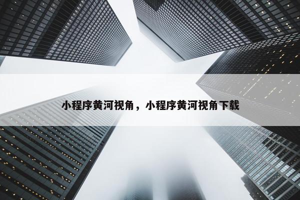 小程序黄河视角，小程序黄河视角下载