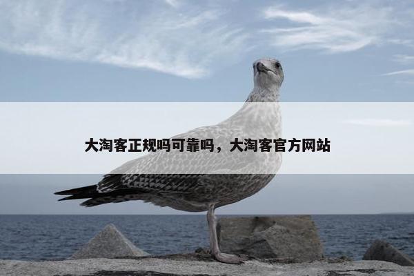 大淘客正规吗可靠吗，大淘客官方网站