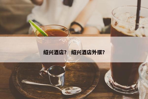绍兴酒店？ 绍兴酒店外摆？