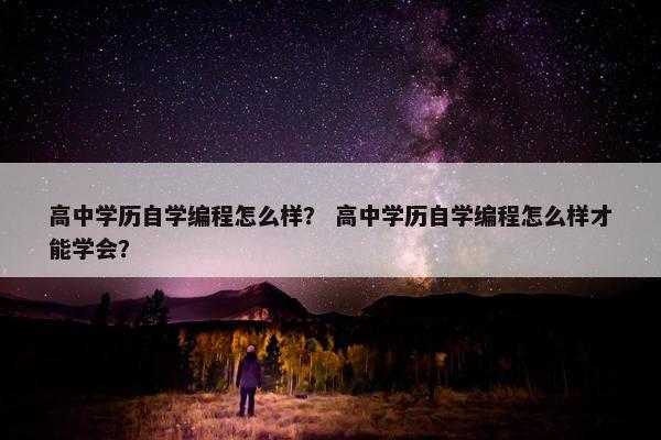 高中学历自学编程怎么样？ 高中学历自学编程怎么样才能学会？