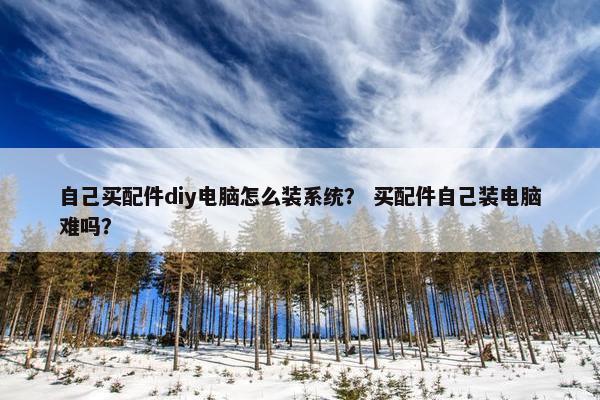 自己买配件diy电脑怎么装系统？ 买配件自己装电脑难吗？