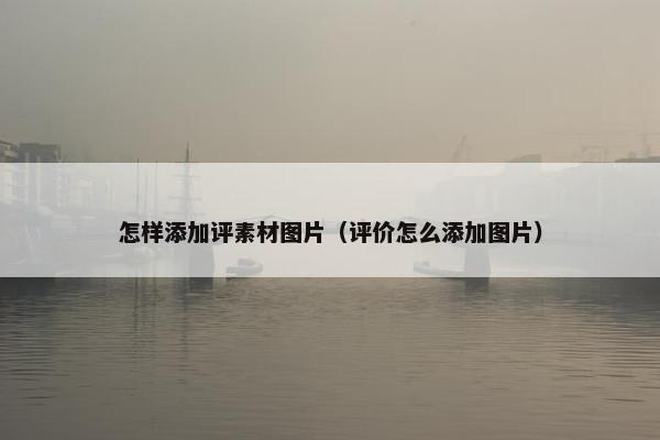 怎样添加评素材图片（评价怎么添加图片）