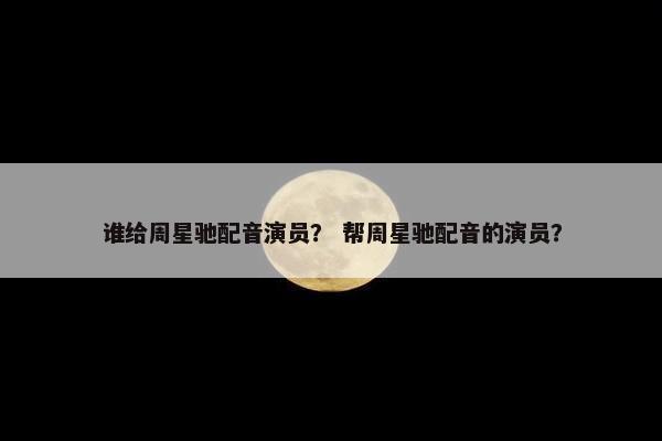 谁给周星驰配音演员？ 帮周星驰配音的演员？